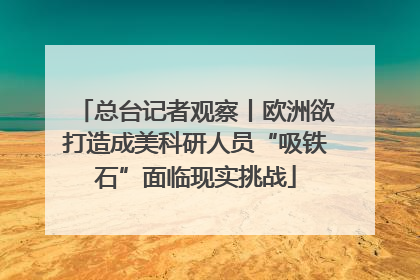 总台记者观察丨欧洲欲打造成美科研人员“吸铁石”面临现实挑战