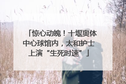 惊心动魄！十堰奥体中心球馆内，太和护士上演“生死时速”