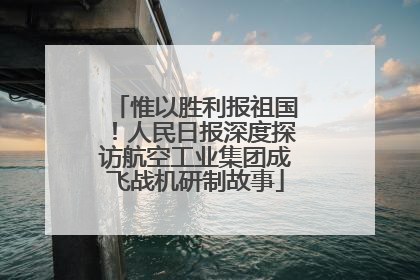惟以胜利报祖国！人民日报深度探访航空工业集团成飞战机研制故事