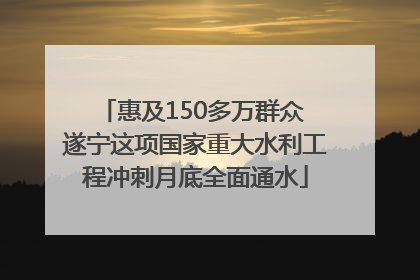 惠及150多万群众 遂宁这项国家重大水利工程冲刺月底全面通水