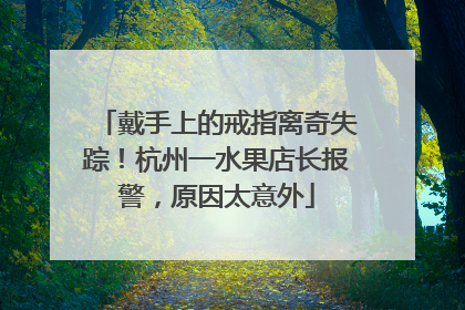戴手上的戒指离奇失踪！杭州一水果店长报警，原因太意外