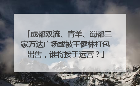 成都双流、青羊、蜀都三家万达广场或被王健林打包出售，谁将接手运营？