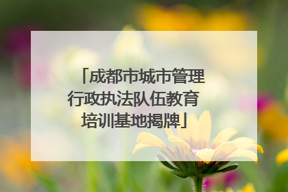 成都市城市管理行政执法队伍教育培训基地揭牌
