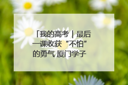 我的高考｜最后一课收获“不怕”的勇气 厦门学子万里同风赴新程