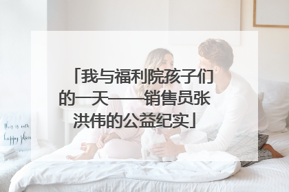 我与福利院孩子们的一天——销售员张洪伟的公益纪实