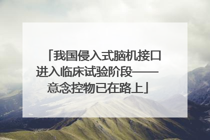 我国侵入式脑机接口进入临床试验阶段——意念控物已在路上