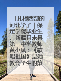 扎根西部的河北学子｜保定学院毕业生、新疆且末县第二中学教师黄小凤：《歌唱祖国》是她教会学生的第一首歌