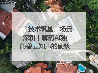 技术筑基、场景深耕｜解码AI独角兽云知声的硬核实力版图