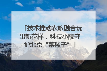 技术推动农旅融合玩出新花样，科技小院守护北京“菜篮子”