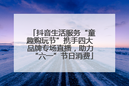 抖音生活服务“童趣购玩节”携手四大品牌专场直播，助力“六一”节日消费