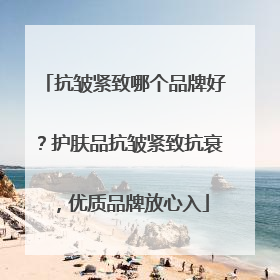 抗皱紧致哪个品牌好？护肤品抗皱紧致抗衰，优质品牌放心入
