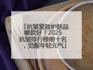 抗皱紧致护肤品哪款好？2025抗皱排行榜前十名，觉醒年轻元气
