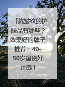 抗皱纹的护肤品有哪些？效果好的牌子推荐：40-50岁国货好用款