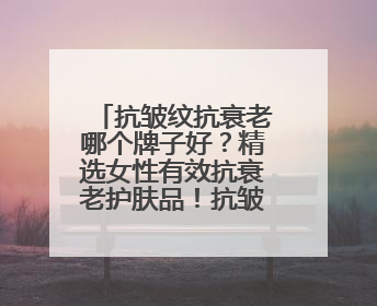 抗皱纹抗衰老哪个牌子好？精选女性有效抗衰老护肤品！抗皱必入