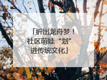 折出龙舟梦！社区萌娃“划”进传统文化