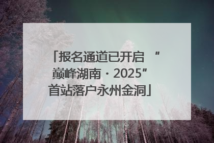 报名通道已开启 “巅峰湖南・2025”首站落户永州金洞