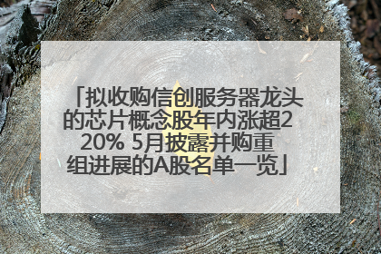 拟收购信创服务器龙头的芯片概念股年内涨超220% 5月披露并购重组进展的A股名单一览