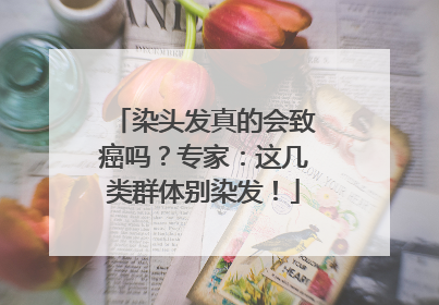 染头发真的会致癌吗？专家：这几类群体别染发！