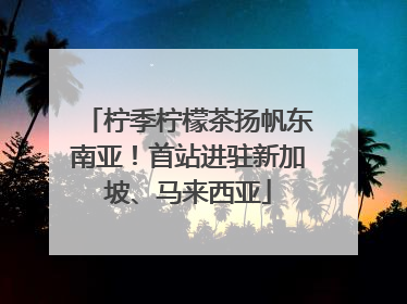 柠季柠檬茶扬帆东南亚！首站进驻新加坡、马来西亚