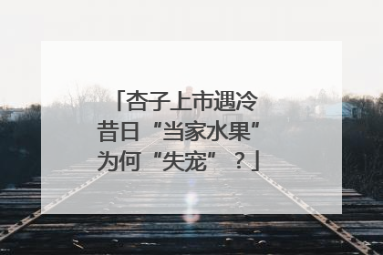 杏子上市遇冷 昔日“当家水果”为何“失宠”？