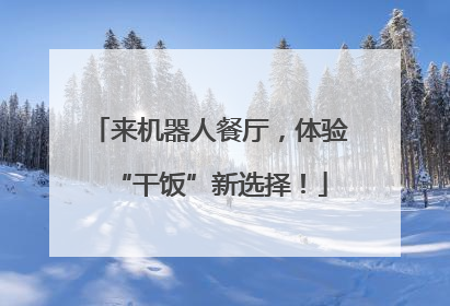 来机器人餐厅，体验“干饭”新选择！