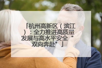 杭州高新区（滨江）：全力推进高质量发展与高水平安全“双向奔赴”