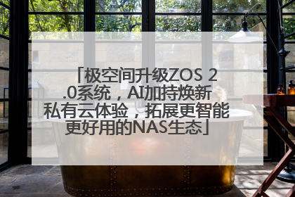 极空间升级ZOS 2.0系统，AI加持焕新私有云体验，拓展更智能更好用的NAS生态