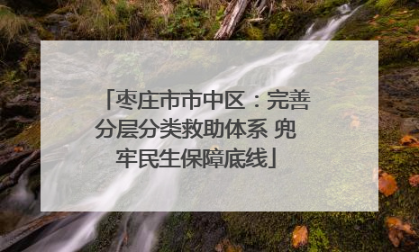 枣庄市市中区：完善分层分类救助体系 兜牢民生保障底线