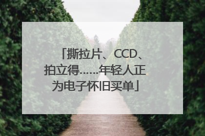 撕拉片、CCD、拍立得……年轻人正为电子怀旧买单