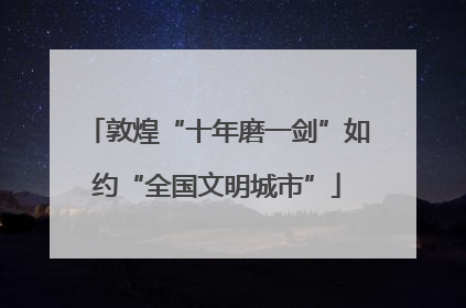 敦煌“十年磨一剑”如约“全国文明城市”
