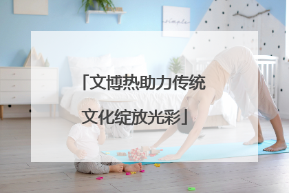 文博热助力传统文化绽放光彩