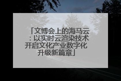 文博会上的海马云：以实时云渲染技术开启文化产业数字化升级新篇章