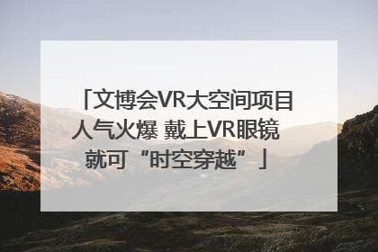 文博会VR大空间项目人气火爆 戴上VR眼镜就可“时空穿越”