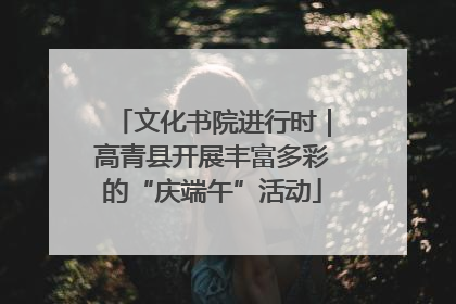 文化书院进行时｜高青县开展丰富多彩的“庆端午”活动
