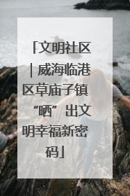 文明社区｜威海临港区草庙子镇“晒”出文明幸福新密码