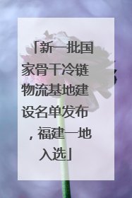 新一批国家骨干冷链物流基地建设名单发布，福建一地入选