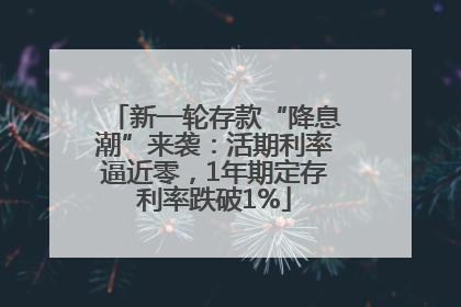新一轮存款“降息潮”来袭：活期利率逼近零，1年期定存利率跌破1%