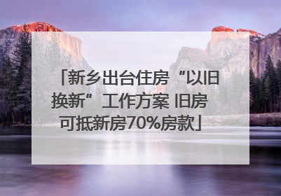新乡出台住房“以旧换新”工作方案 旧房可抵新房70%房款