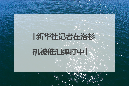 新华社记者在洛杉矶被催泪弹打中