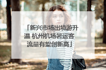 新兴市场出境游升温 杭州机场暑运客流量有望创新高