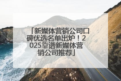 新媒体营销公司口碑优选名单出炉！2025靠谱新媒体营销公司推荐