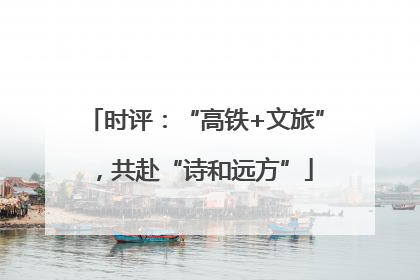 时评：“高铁+文旅”，共赴“诗和远方”