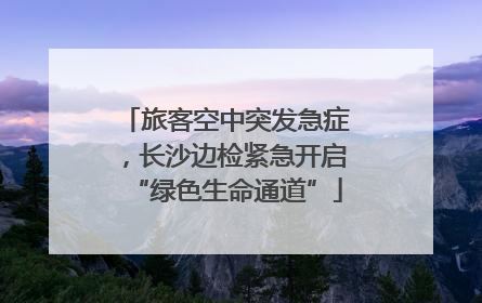 旅客空中突发急症，长沙边检紧急开启“绿色生命通道”