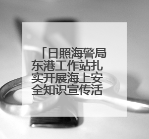 日照海警局东港工作站扎实开展海上安全知识宣传活动