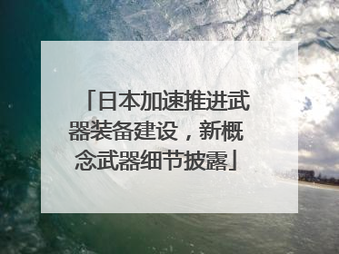 日本加速推进武器装备建设，新概念武器细节披露