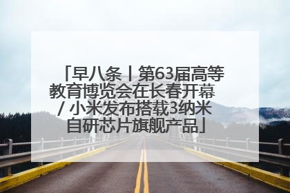 早八条丨第63届高等教育博览会在长春开幕 / 小米发布搭载3纳米自研芯片旗舰产品