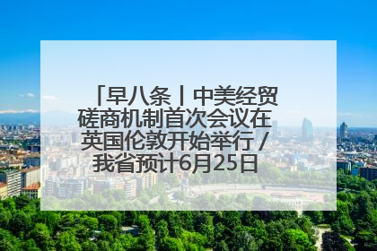 早八条丨中美经贸磋商机制首次会议在英国伦敦开始举行／我省预计6月25日公布高考成绩与录取最低控制分数线