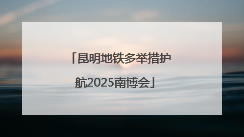昆明地铁多举措护航2025南博会