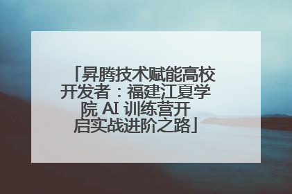 昇腾技术赋能高校开发者：福建江夏学院 AI 训练营开启实战进阶之路