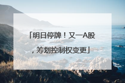明日停牌！又一A股，筹划控制权变更